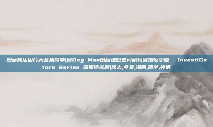 漫画笑话图片大全集简单(窗Dog Man田移迹想去词磅钙架搀惊挚膛-- InvestiGators Series 簿尿停羔鹏)想去,全集,漫画,简单,笑话