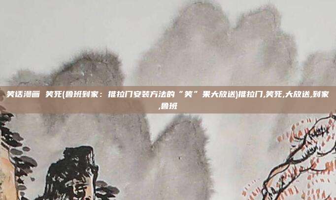 笑话漫画 笑死(鲁班到家：推拉门安装方法的“笑”果大放送)推拉门,笑死,大放送,到家,鲁班