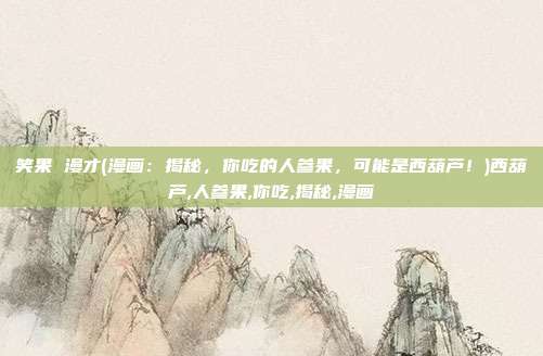 笑果 漫才(漫画：揭秘，你吃的人参果，可能是西葫芦！)西葫芦,人参果,你吃,揭秘,漫画