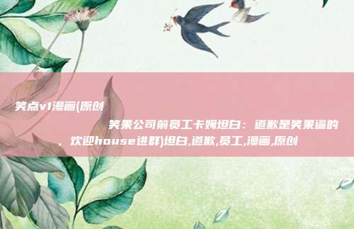 笑点v1漫画(原创
笑果公司前员工卡姆坦白:道歉是笑果逼的,欢迎house进群)坦白,道歉,员工,漫画,原创
