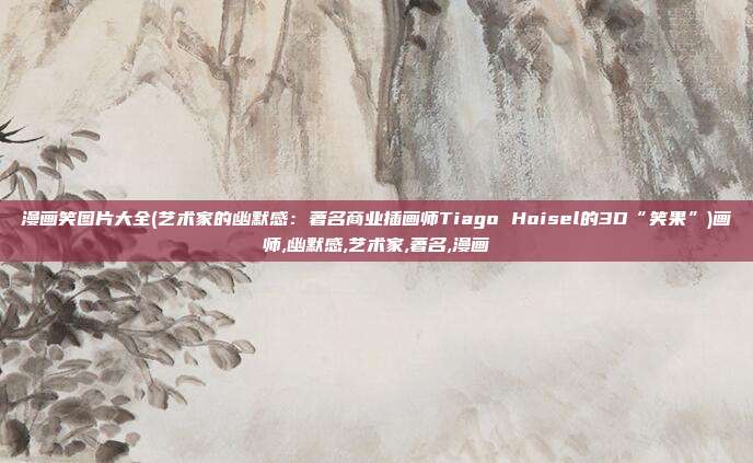 漫画笑图片大全(艺术家的幽默感：著名商业插画师Tiago Hoisel的3D“笑果”)画师,幽默感,艺术家,著名,漫画