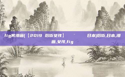 fig笑漫画(【2019 后街女孩】🇯🇵 日本)后街,日本,漫画,女孩,fig