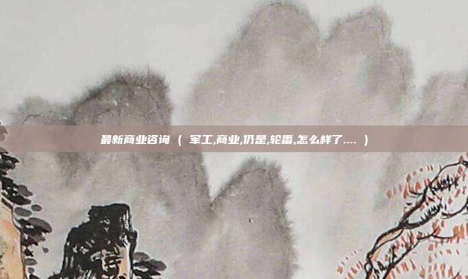 最新商业咨询 ( 军工,商业,仍是,轮番,怎么样了.... )