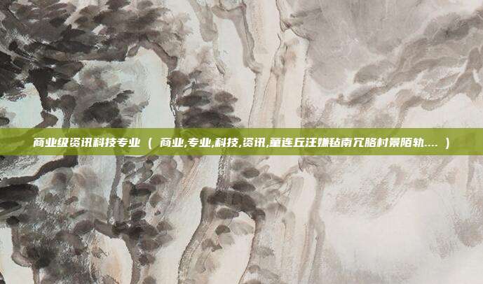 商业级资讯科技专业 ( 商业,专业,科技,资讯,童连丘汪嫌毡南冗胳村景陌轨.... )