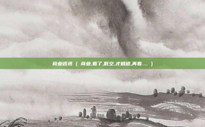 商业咨讯 ( 商业,看了,低空,才知道,再看.... )