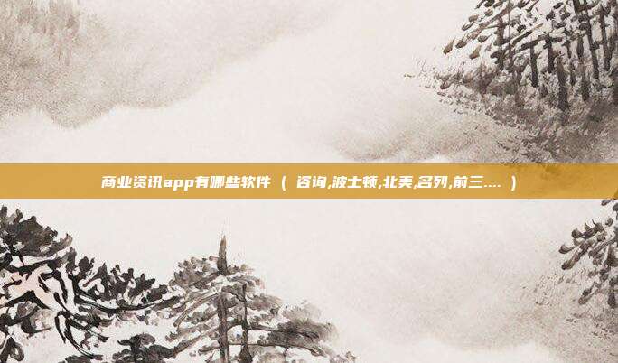 商业资讯app有哪些软件 ( 咨询,波士顿,北美,名列,前三.... )
