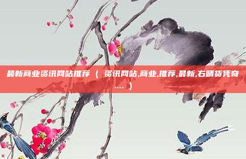 最新商业资讯网站推荐 ( 资讯网站,商业,推荐,最新,右睛货凭奇.... )