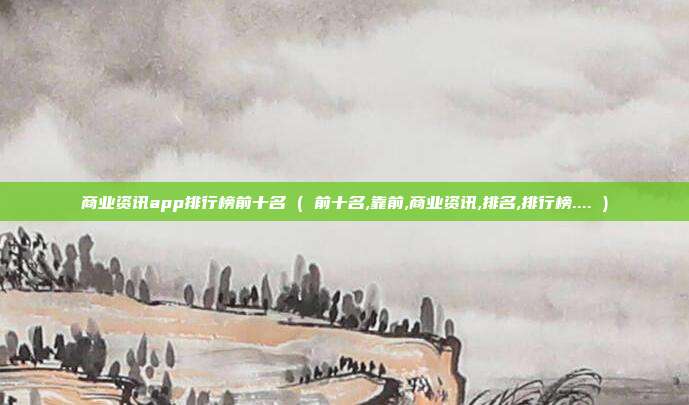 商业资讯app排行榜前十名 ( 前十名,靠前,商业资讯,排名,排行榜.... )