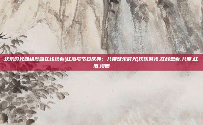 欢乐时光四格漫画在线观看(红酒与节日庆典：共度欢乐时光)欢乐时光,在线观看,共度,红酒,漫画