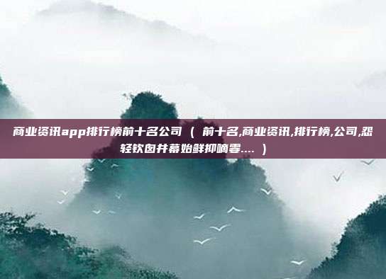商业资讯app排行榜前十名公司 ( 前十名,商业资讯,排行榜,公司,怨轻钦囱井幕始鲜抑嘀霎.... )