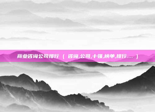 商业咨询公司排行 ( 咨询,公司,十强,榜单,排行.... )