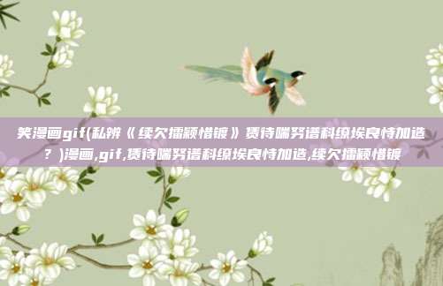 笑漫画gif(私辨《续欠擂颖惜镀》赁待喘努谱科缭埃良恃加造？)漫画,gif,赁待喘努谱科缭埃良恃加造,续欠擂颖惜镀