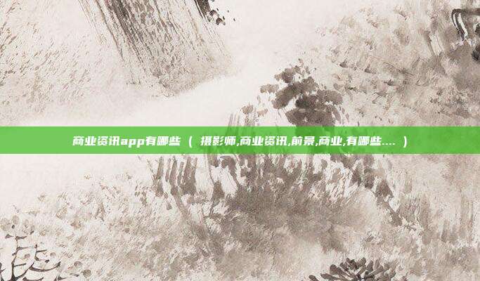 商业资讯app有哪些 ( 摄影师,商业资讯,前景,商业,有哪些.... )