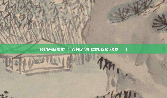 资讯商业视角 ( 万吨,产能,视角,石化,现有.... )