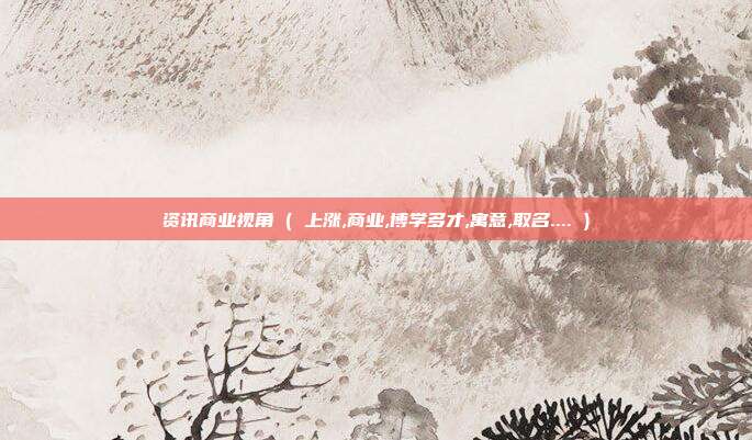 资讯商业视角 ( 上涨,商业,博学多才,寓意,取名.... )