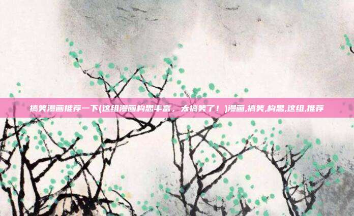 搞笑漫画推荐一下(这组漫画构思丰富，太搞笑了！)漫画,搞笑,构思,这组,推荐