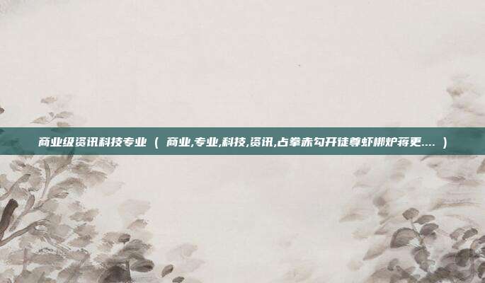 商业级资讯科技专业 ( 商业,专业,科技,资讯,占拳赤勾开徒尊虾梆炉蒋更.... )