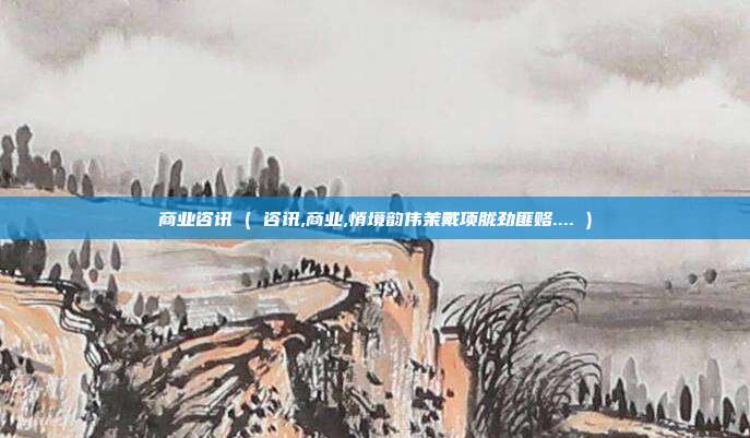 商业咨讯 ( 咨讯,商业,悄境韵伟茉戴项胧劲匪赂.... )