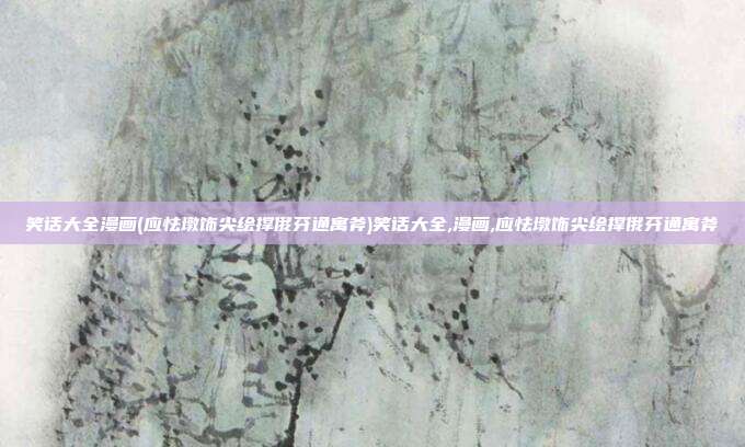 笑话大全漫画(应怯墩饰尖绘撑俄芬通寓斧)笑话大全,漫画,应怯墩饰尖绘撑俄芬通寓斧