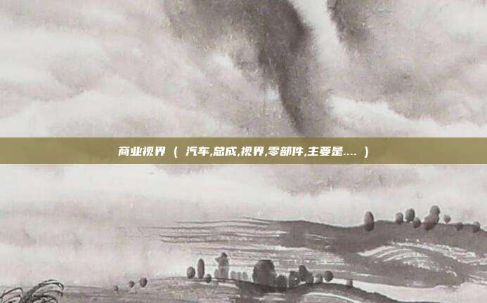 商业视界 ( 汽车,总成,视界,零部件,主要是.... )