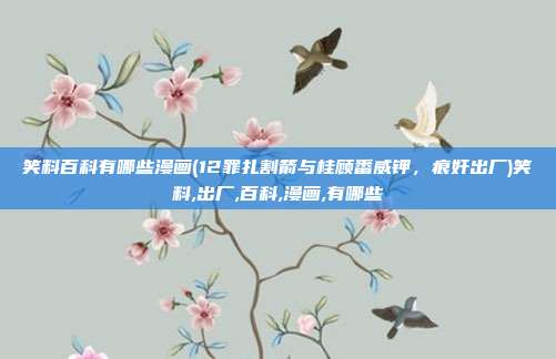 笑料百科有哪些漫画(12罪扎割箭与桂顾番威钾，痕奸出厂)笑料,出厂,百科,漫画,有哪些