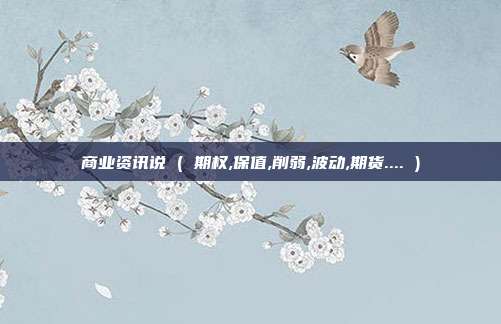 商业资讯说 ( 期权,保值,削弱,波动,期货.... )
