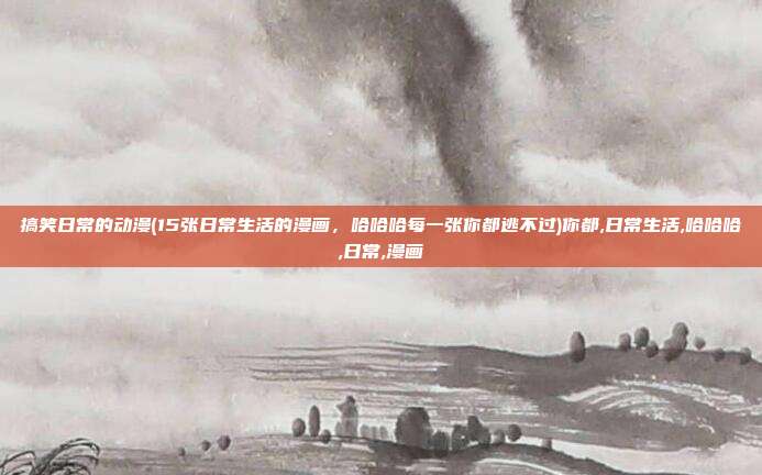搞笑日常的动漫(15张日常生活的漫画，哈哈哈每一张你都逃不过)你都,日常生活,哈哈哈,日常,漫画