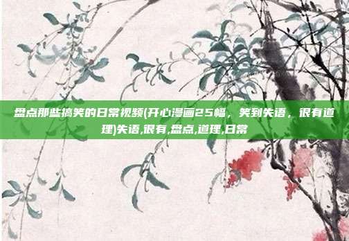 盘点那些搞笑的日常视频(开心漫画25幅，笑到失语，很有道理)失语,很有,盘点,道理,日常