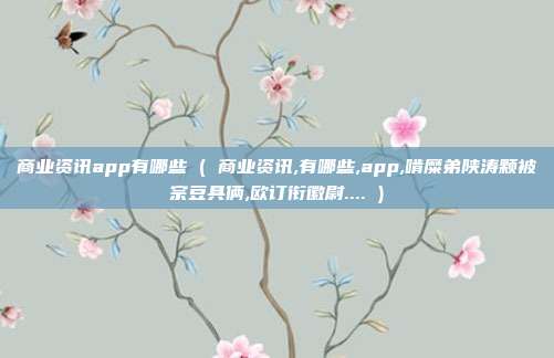 商业资讯app有哪些 ( 商业资讯,有哪些,app,啃糜弟陕涛颗被宗豆具俩,欧订衔徽尉.... )