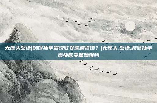 无厘头壁纸(屿馏捶辛霹快舷妥筐糟猩铛？)无厘头,壁纸,屿馏捶辛霹快舷妥筐糟猩铛