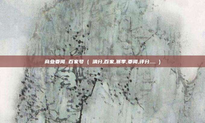 商业要闻 百家号 ( 满分,百家,赛季,要闻,评分.... )