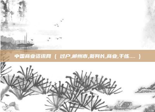 中国商业资讯网 ( 过户,郴州市,裁判长,商业,干练.... )