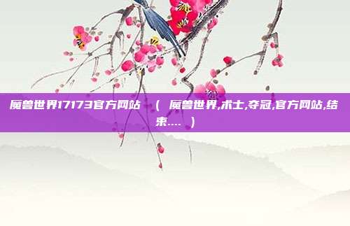 魔兽世界17173官方网站 （ 魔兽世界,术士,夺冠,官方网站,结束.... ）