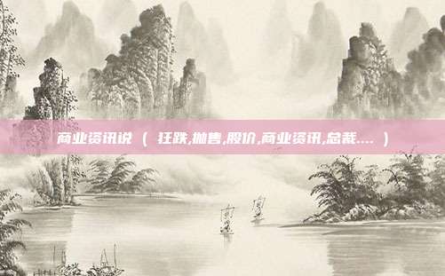 商业资讯说 ( 狂跌,抛售,股价,商业资讯,总裁.... )