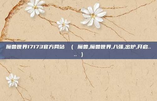 魔兽世界17173官方网站 （ 魔兽,魔兽世界,八强,出炉,开启.... ）