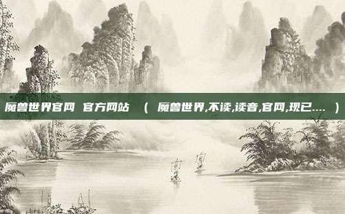 魔兽世界官网 官方网站 （ 魔兽世界,不读,读音,官网,现已.... ）