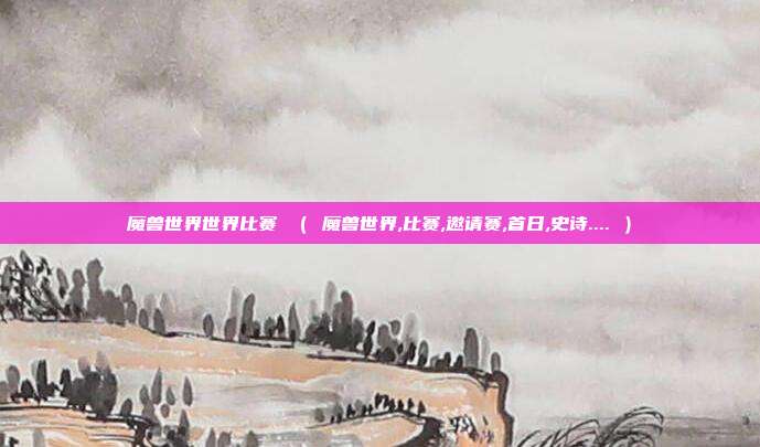 魔兽世界世界比赛 （ 魔兽世界,比赛,邀请赛,首日,史诗.... ）