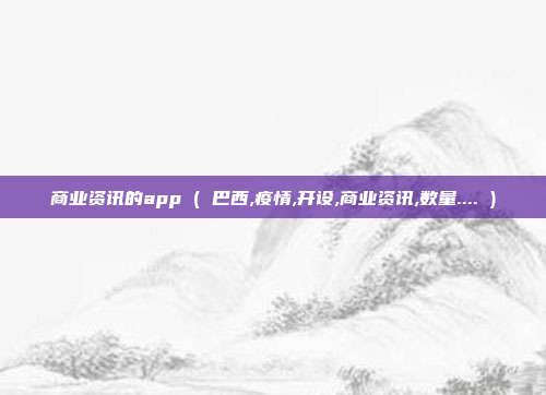 商业资讯的app ( 巴西,疫情,开设,商业资讯,数量.... )
