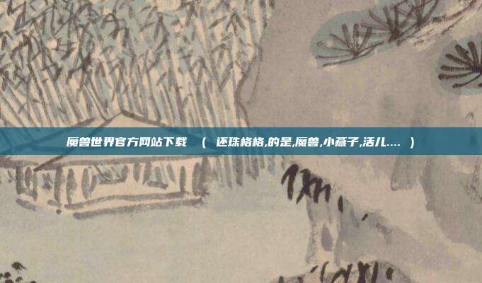魔兽世界官方网站下载 （ 还珠格格,的是,魔兽,小燕子,活儿.... ）