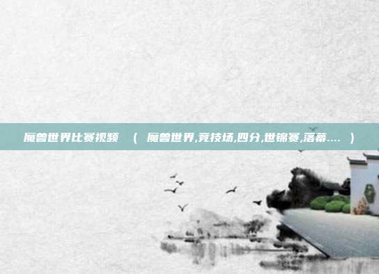 魔兽世界比赛视频 （ 魔兽世界,竞技场,四分,世锦赛,落幕.... ）