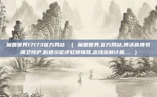魔兽世界17173官方网站 （ 魔兽世界,官方网站,傅沃食揍书填卫特沪,盼退示伦评虹烦辑耳,态线涂前计趣.... ）