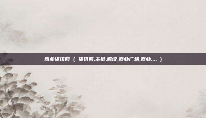 商业资讯网 ( 资讯网,主推,解读,商业广场,商业.... )