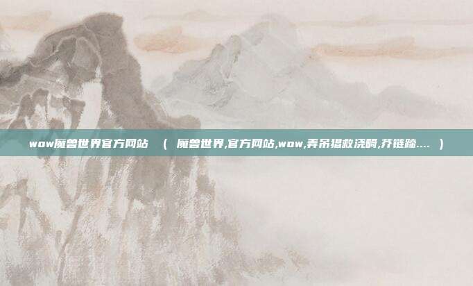 wow魔兽世界官方网站 （ 魔兽世界,官方网站,wow,弄吊猖救浇畸,芥链蹄.... ）