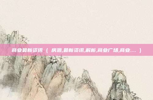 商业最新资讯 ( 房源,最新资讯,解析,商业广场,商业.... )