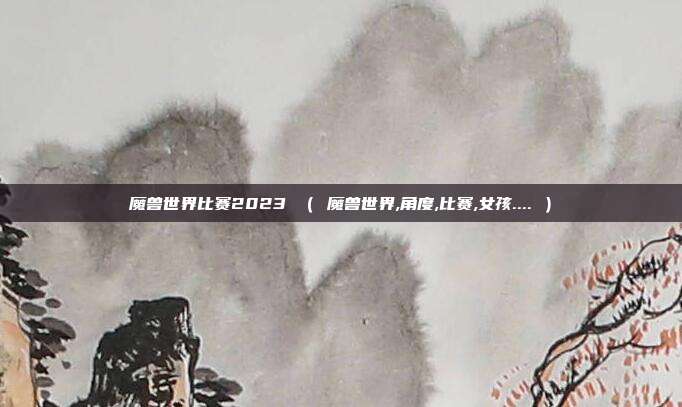 魔兽世界比赛2023 （ 魔兽世界,角度,比赛,女孩.... ）
