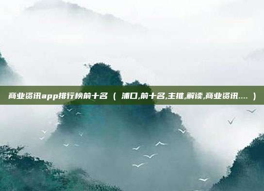 商业资讯app排行榜前十名 ( 浦口,前十名,主推,解读,商业资讯.... )