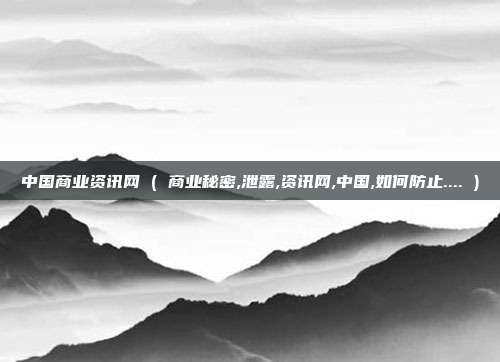 中国商业资讯网 ( 商业秘密,泄露,资讯网,中国,如何防止.... )