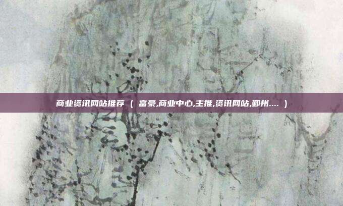 商业资讯网站推荐 ( 富豪,商业中心,主推,资讯网站,鄞州.... )