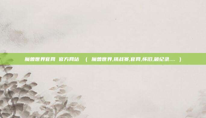 魔兽世界官网 官方网站 （ 魔兽世界,挑战赛,官网,怀旧,破纪录.... ）