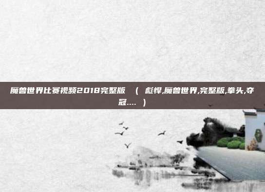 魔兽世界比赛视频2018完整版 （ 彪悍,魔兽世界,完整版,拳头,夺冠.... ）